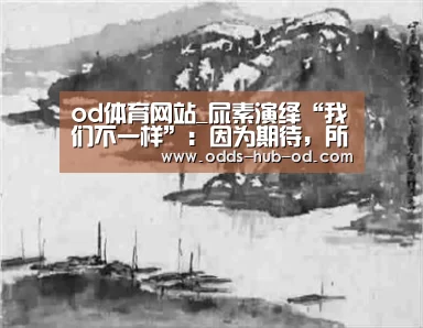 od体育网站_尿素演绎“我们不一样”:因为期待,所以等待(图3) od体育在线